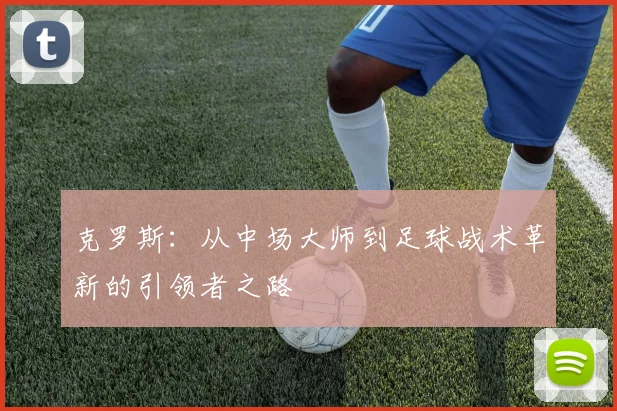 克罗斯：从中场大师到足球战术革新的引领者之路