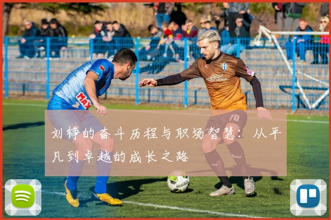 刘铮的奋斗历程与职场智慧：从平凡到卓越的成长之路