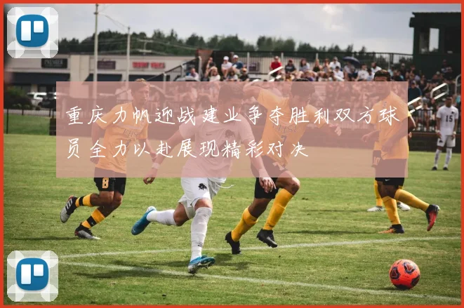 重庆力帆迎战建业争夺胜利双方球员全力以赴展现精彩对决