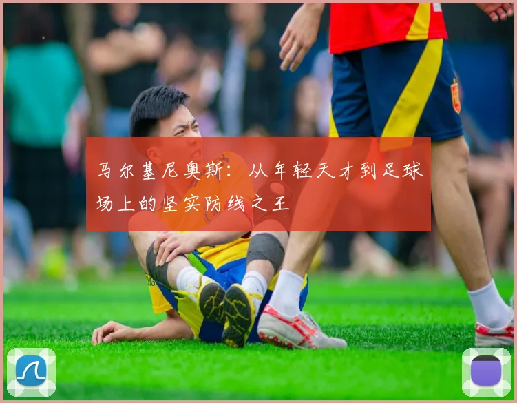 马尔基尼奥斯：从年轻天才到足球场上的坚实防线之王
