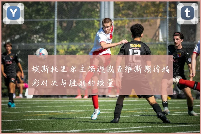 埃斯托里尔主场迎战查维斯期待精彩对决与胜利的较量