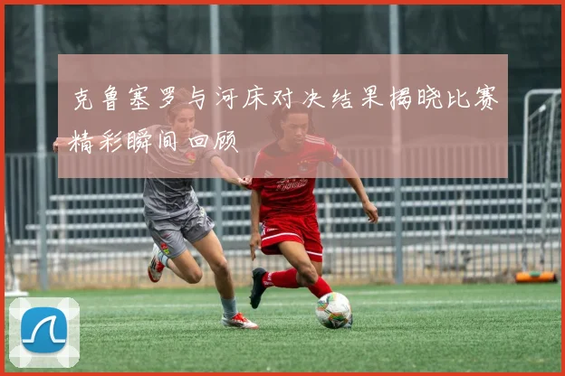克鲁塞罗与河床对决结果揭晓比赛精彩瞬间回顾