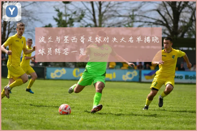 波兰与墨西哥足球对决大名单揭晓球员阵容一览