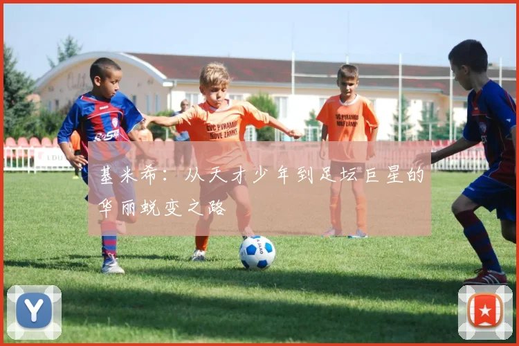 基米希：从天才少年到足坛巨星的华丽蜕变之路