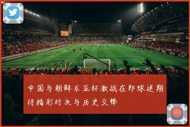 中国与朝鲜东亚杯激战在即球迷期待精彩对决与历史交锋