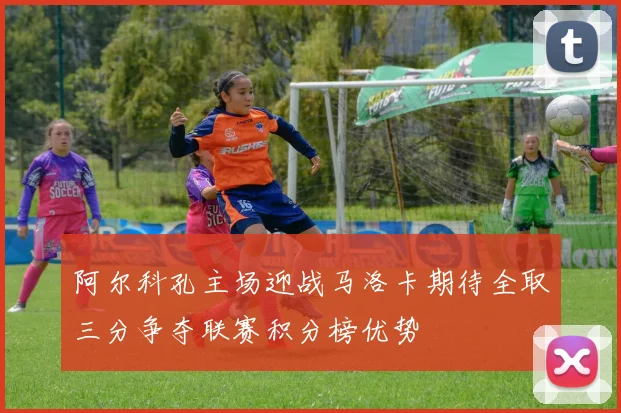 阿尔科孔主场迎战马洛卡期待全取三分争夺联赛积分榜优势