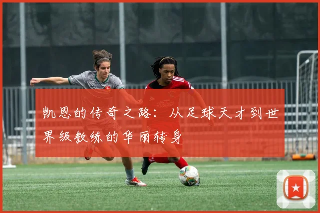 凯恩的传奇之路：从足球天才到世界级教练的华丽转身