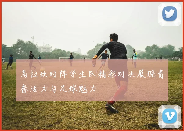 乌拉坎对阵学生队精彩对决展现青春活力与足球魅力