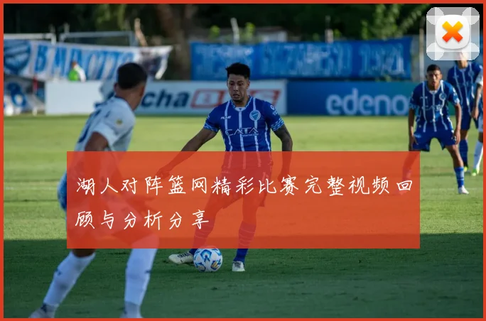 湖人对阵篮网精彩比赛完整视频回顾与分析分享