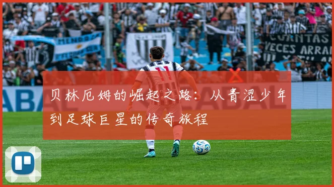 贝林厄姆的崛起之路：从青涩少年到足球巨星的传奇旅程